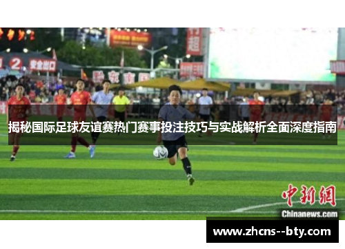 揭秘国际足球友谊赛热门赛事投注技巧与实战解析全面深度指南