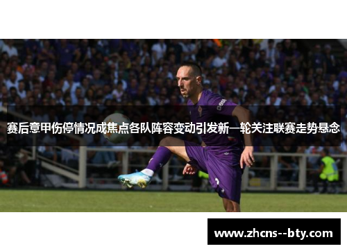 赛后意甲伤停情况成焦点各队阵容变动引发新一轮关注联赛走势悬念