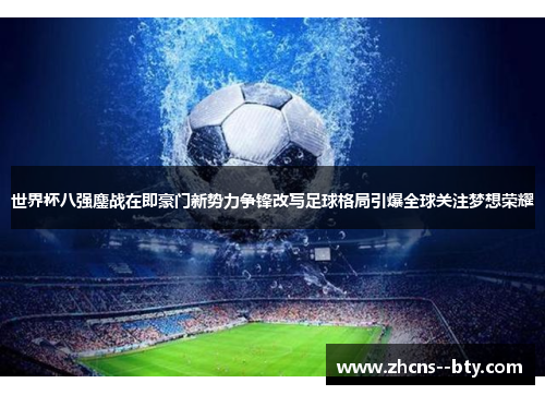 世界杯八强鏖战在即豪门新势力争锋改写足球格局引爆全球关注梦想荣耀