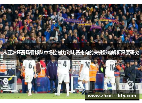 从亚洲杯赛场看球队中场控制力对比赛走向的关键影响解析深度研究