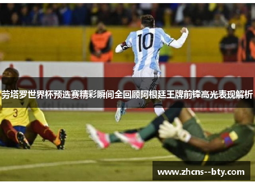 劳塔罗世界杯预选赛精彩瞬间全回顾阿根廷王牌前锋高光表现解析