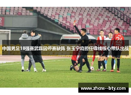 中国男足18强赛武磊因停赛缺阵 张玉宁将担任锋线核心带队出战