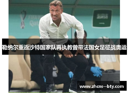 勒纳尔重返沙特国家队再执教曾带法国女足征战奥运