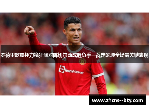 罗德里欧联杯力挽狂澜对阵切尔西成胜负手一战定乾坤全场最关键表现