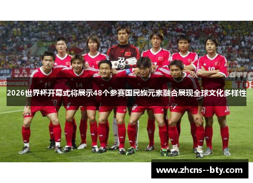 2026世界杯开幕式将展示48个参赛国民族元素融合展现全球文化多样性