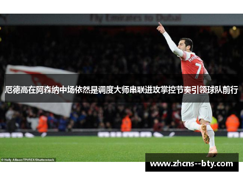 厄德高在阿森纳中场依然是调度大师串联进攻掌控节奏引领球队前行