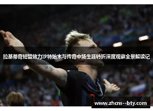 拉基蒂奇短暂效力沙特始末与传奇中场生涯转折深度观察全景解读记 拉基蒂奇短暂效力沙特始末与传奇中场生涯转折深度观察全景解读记